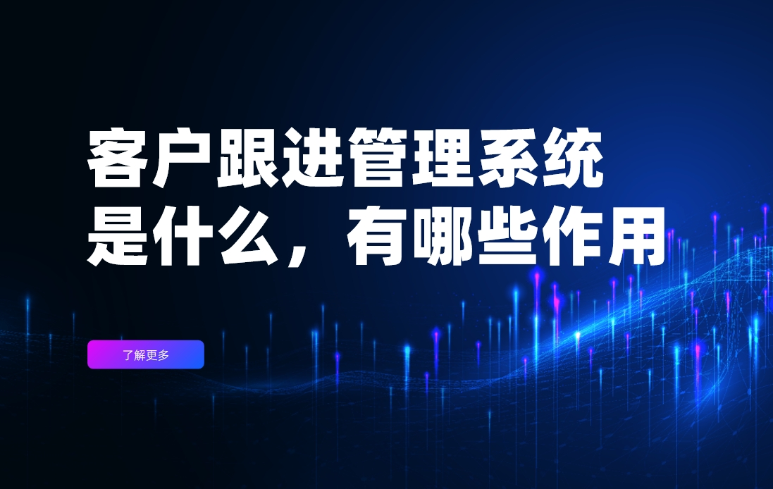 客戶跟進管理系統(tǒng)是什么，有哪些作用？