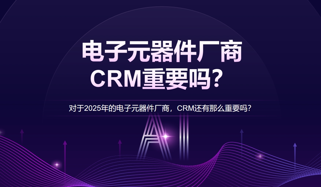 對(duì)于2025年的電子元器件廠商，CRM還有那么重要嗎？